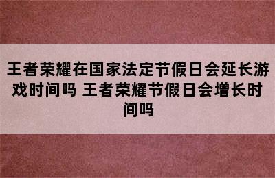 王者荣耀在国家法定节假日会延长游戏时间吗 王者荣耀节假日会增长时间吗